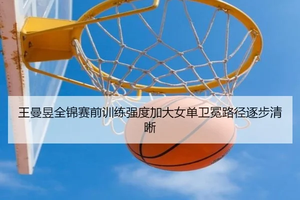王曼昱全锦赛前训练强度加大女单卫冕路径逐步清晰